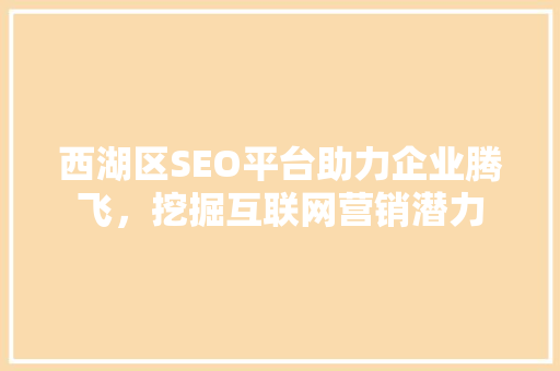 西湖区SEO平台助力企业腾飞，挖掘互联网营销潜力
