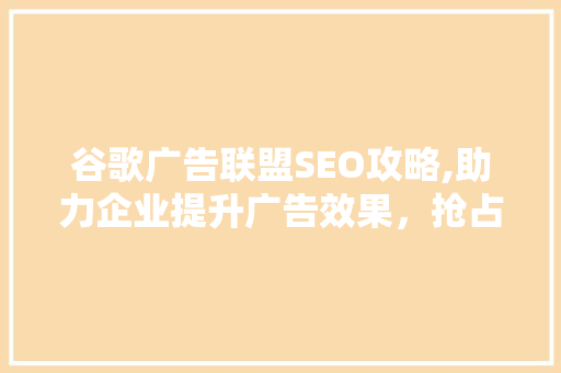 谷歌广告联盟SEO攻略,助力企业提升广告效果，抢占市场先机  第1张