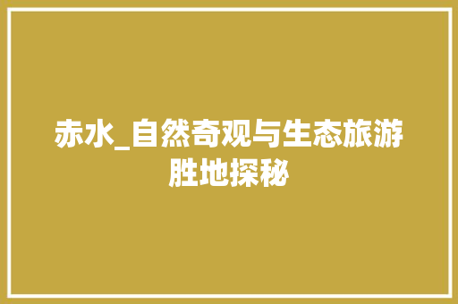 赤水_自然奇观与生态旅游胜地探秘  第1张
