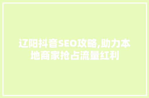 辽阳抖音SEO攻略,助力本地商家抢占流量红利