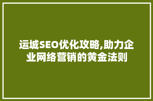 运城SEO优化攻略,助力企业网络营销的黄金法则  第1张