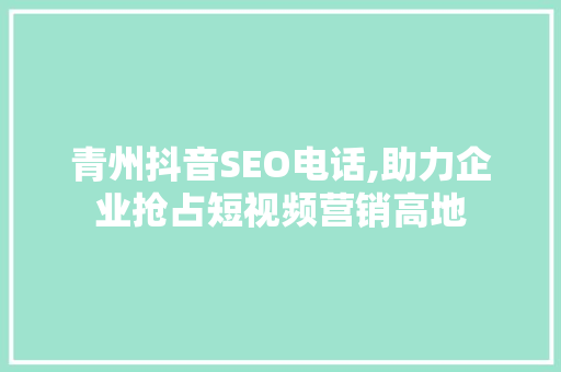 青州抖音SEO电话,助力企业抢占短视频营销高地  第1张