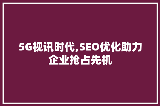 5G视讯时代,SEO优化助力企业抢占先机  第1张