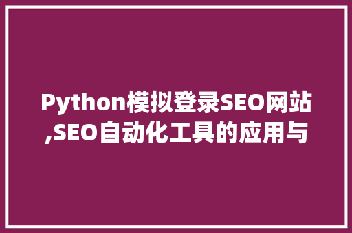 Python模拟登录SEO网站,SEO自动化工具的应用与优化步骤