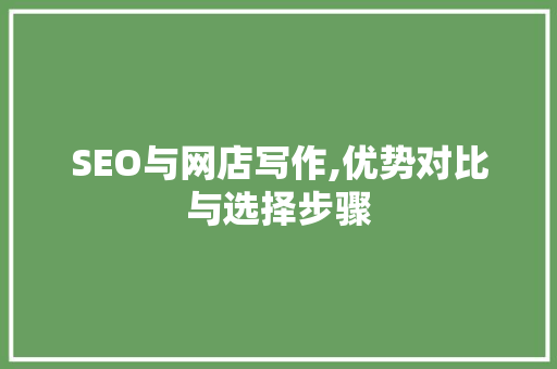 SEO与网店写作,优势对比与选择步骤