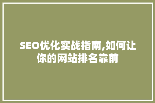 SEO优化实战指南,如何让你的网站排名靠前