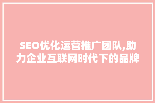 SEO优化运营推广团队,助力企业互联网时代下的品牌崛起