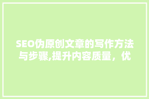 SEO伪原创文章的写作方法与步骤,提升内容质量，优化搜索引擎排名