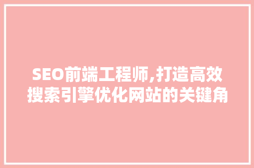 SEO前端工程师,打造高效搜索引擎优化网站的关键角色