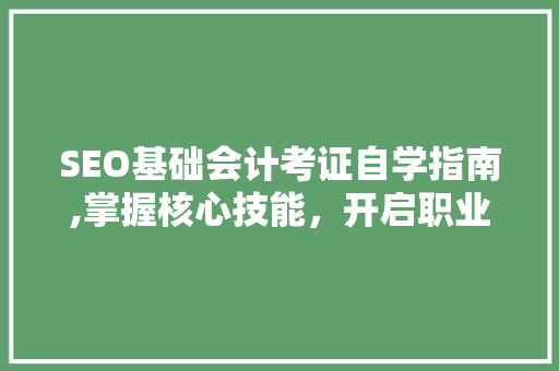 SEO基础会计考证自学指南,掌握核心技能，开启职业新篇章