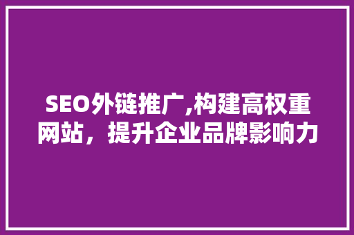 SEO外链推广,构建高权重网站，提升企业品牌影响力
