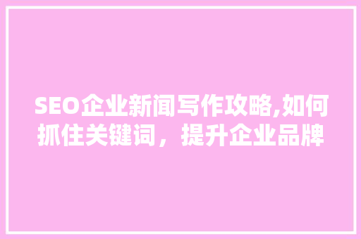 SEO企业新闻写作攻略,如何抓住关键词，提升企业品牌影响力