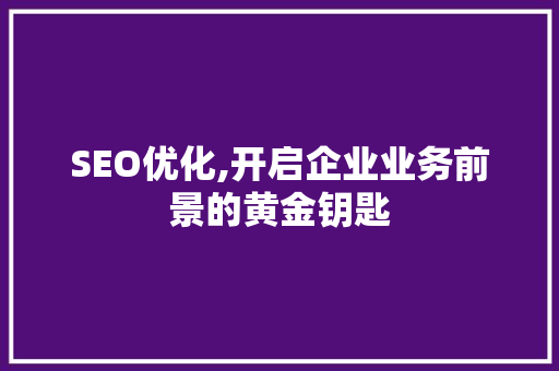 SEO优化,开启企业业务前景的黄金钥匙