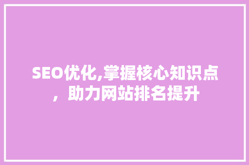SEO优化,掌握核心知识点，助力网站排名提升