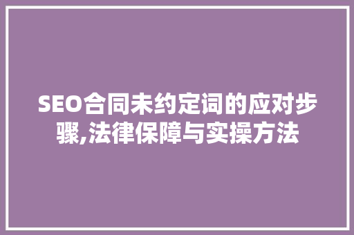 SEO合同未约定词的应对步骤,法律保障与实操方法
