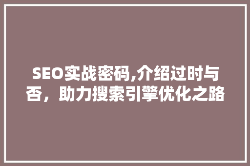 SEO实战密码,介绍过时与否，助力搜索引擎优化之路