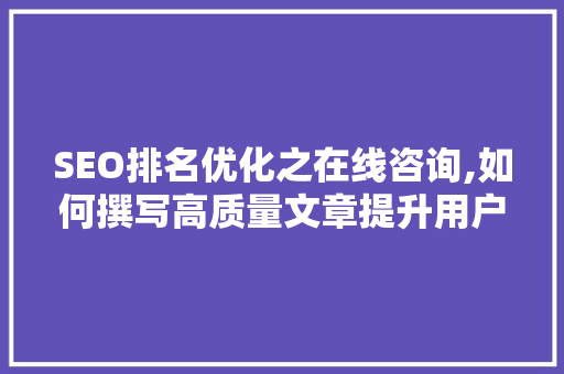 SEO排名优化之在线咨询,如何撰写高质量文章提升用户满意度与搜索排名