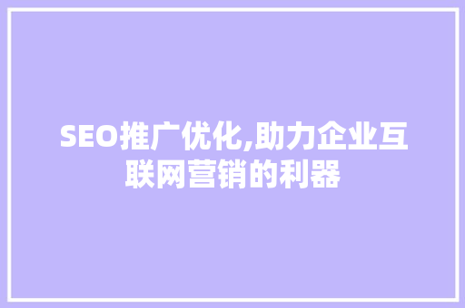 SEO推广优化,助力企业互联网营销的利器