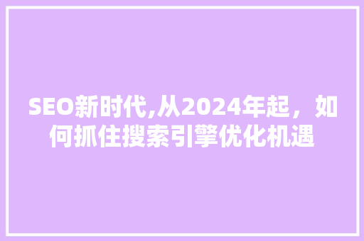 SEO新时代,从2024年起，如何抓住搜索引擎优化机遇