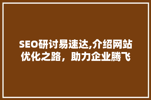 SEO研讨易速达,介绍网站优化之路，助力企业腾飞