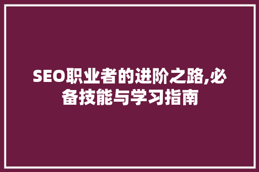 SEO职业者的进阶之路,必备技能与学习指南