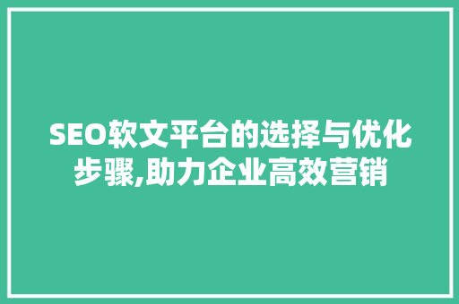 SEO软文平台的选择与优化步骤,助力企业高效营销