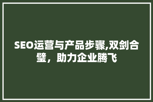 SEO运营与产品步骤,双剑合璧，助力企业腾飞
