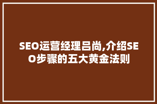 SEO运营经理吕尚,介绍SEO步骤的五大黄金法则  第1张