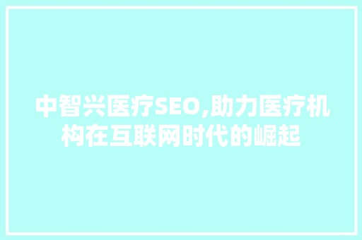 中智兴医疗SEO,助力医疗机构在互联网时代的崛起