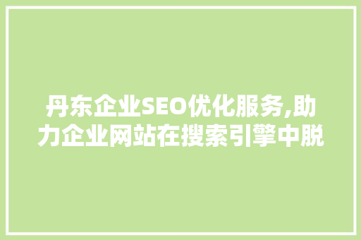 丹东企业SEO优化服务,助力企业网站在搜索引擎中脱颖而出