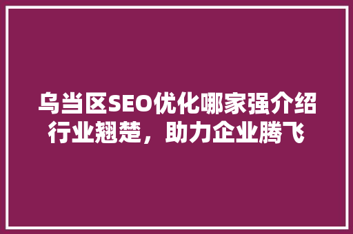 乌当区SEO优化哪家强介绍行业翘楚，助力企业腾飞