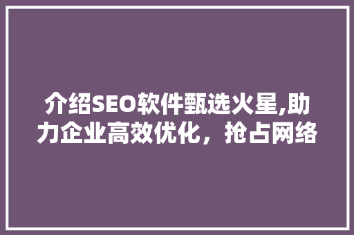 介绍SEO软件甄选火星,助力企业高效优化，抢占网络市场先机
