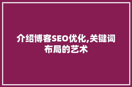 介绍博客SEO优化,关键词布局的艺术