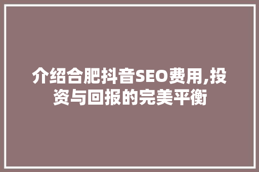 介绍合肥抖音SEO费用,投资与回报的完美平衡