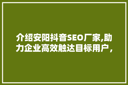 介绍安阳抖音SEO厂家,助力企业高效触达目标用户，抢占市场先机