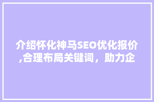 介绍怀化神马SEO优化报价,合理布局关键词，助力企业互联网发展