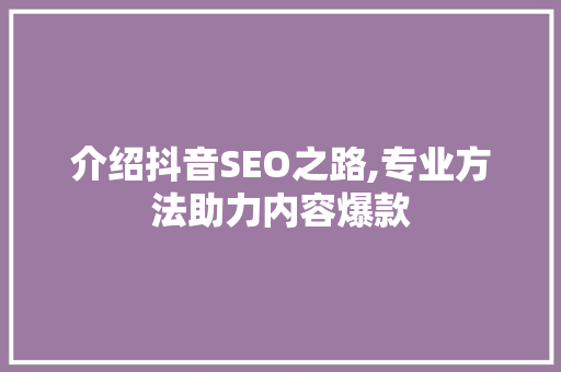 介绍抖音SEO之路,专业方法助力内容爆款