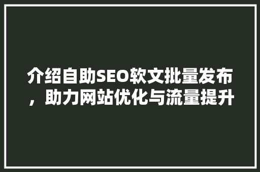 介绍自助SEO软文批量发布，助力网站优化与流量提升