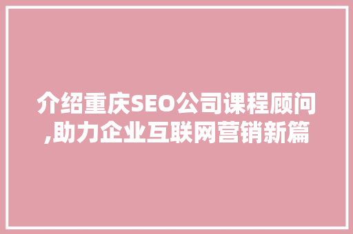介绍重庆SEO公司课程顾问,助力企业互联网营销新篇章
