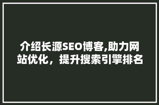 介绍长源SEO博客,助力网站优化，提升搜索引擎排名