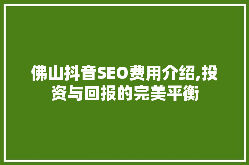 佛山抖音SEO费用介绍,投资与回报的完美平衡