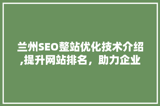 兰州SEO整站优化技术介绍,提升网站排名，助力企业腾飞