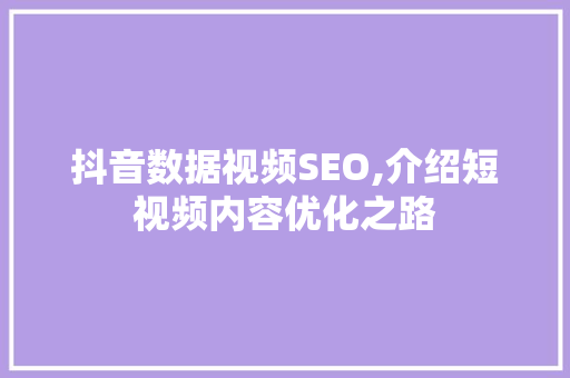 抖音数据视频SEO,介绍短视频内容优化之路