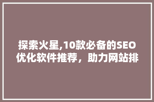 探索火星,10款必备的SEO优化软件推荐，助力网站排名起飞！