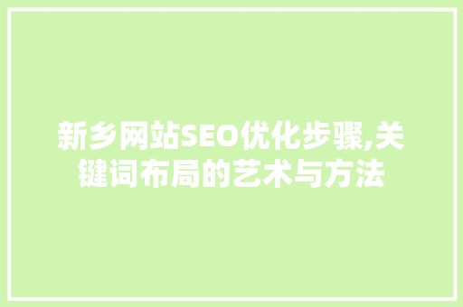 新乡网站SEO优化步骤,关键词布局的艺术与方法