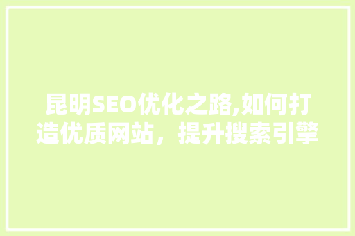 昆明SEO优化之路,如何打造优质网站，提升搜索引擎排名