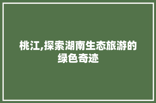 桃江,探索湖南生态旅游的绿色奇迹  第1张