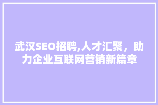 武汉SEO招聘,人才汇聚，助力企业互联网营销新篇章
