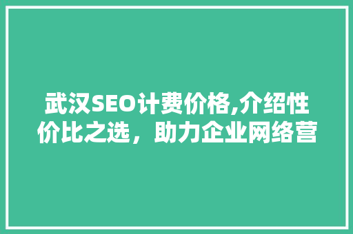 武汉SEO计费价格,介绍性价比之选，助力企业网络营销