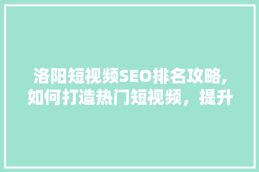 洛阳短视频SEO排名攻略,如何打造热门短视频，提升品牌影响力